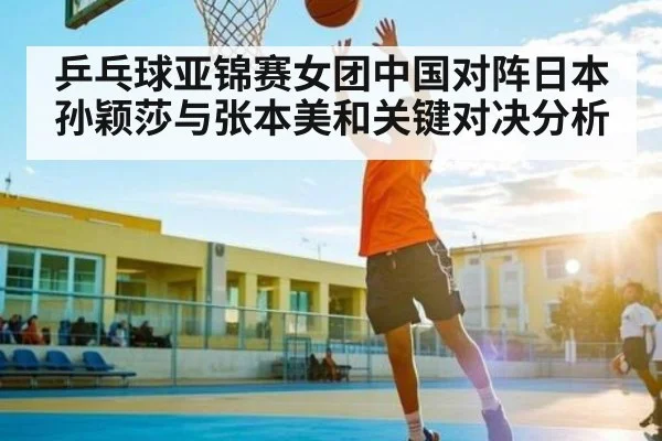 乒乓球亚锦赛女团中国对阵日本 孙颖莎与张本美和关键对决分析 | NG28