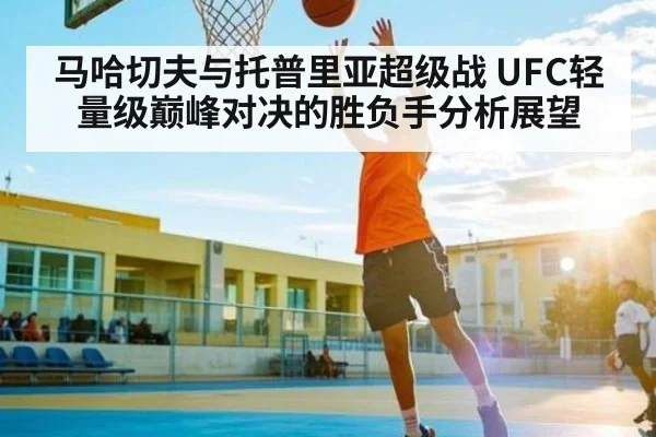 马哈切夫与托普里亚超级战 UFC轻量级巅峰对决的胜负手分析展望 | NG28