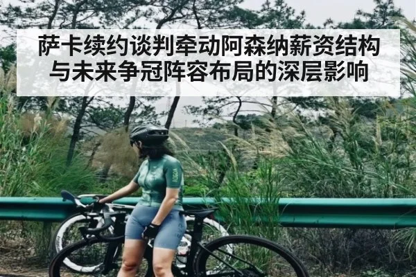 萨卡续约谈判牵动阿森纳薪资结构与未来争冠阵容布局的深层影响