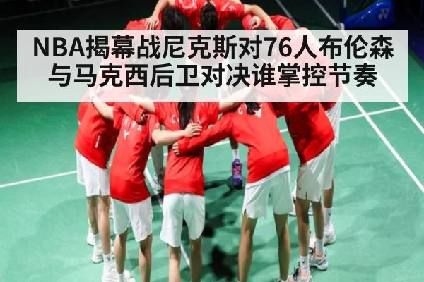 NBA揭幕战尼克斯对76人布伦森与马克西后卫对决谁掌控节奏 | NG28
